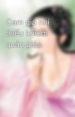 Cam gia nhị thiếu khiếm quản giáo