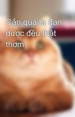 Cắn quá ta đan dược đều thật thơm