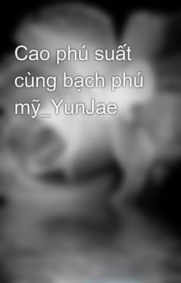 Cao phú suất cùng bạch phú mỹ_YunJae