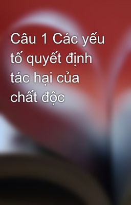 Câu 1 Các yếu tố quyết định tác hại của chất độc