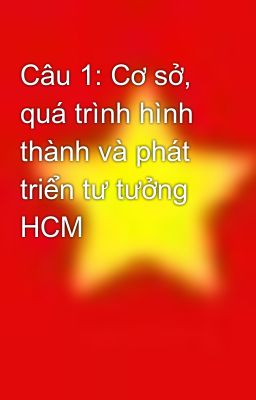 Câu 1: Cơ sở, quá trình hình thành và phát triển tư tưởng HCM