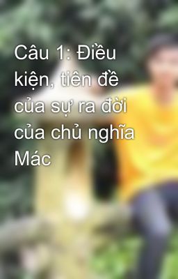 Câu 1: Điều kiện, tiên đề của sự ra đời của chủ nghĩa Mác