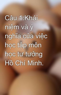 Câu 1:Khái niệm và ý nghĩa của việc học tập môn học tư tưởng Hồ Chí Minh.