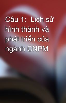 Câu 1:  Lịch sử hình thành và phát triển của ngành CNPM