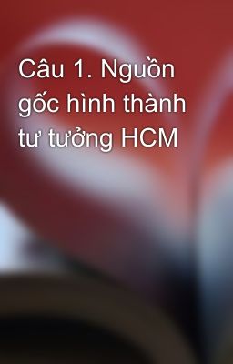 Câu 1. Nguồn gốc hình thành tư tưởng HCM