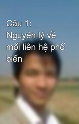 Câu 1:  Nguyên lý về mối liên hệ phổ biến