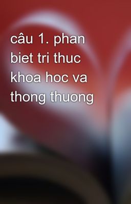 câu 1. phan biet tri thuc khoa hoc va thong thuong