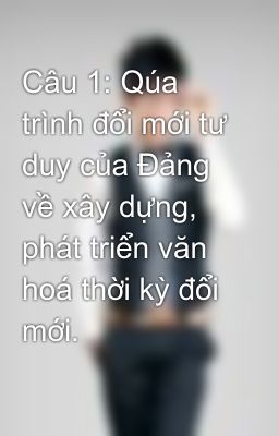 Câu 1: Qúa trình đổi mới tư duy của Đảng về xây dựng, phát triển văn hoá thời kỳ đổi mới.