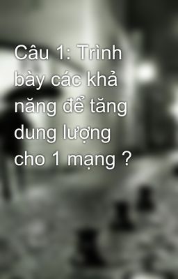 Câu 1: Trình bày các khả năng để tăng dung lượng cho 1 mạng ?