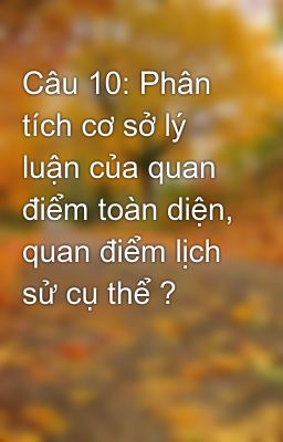 Câu 10: Phân tích cơ sở lý luận của quan điểm toàn diện, quan điểm lịch sử cụ thể ?