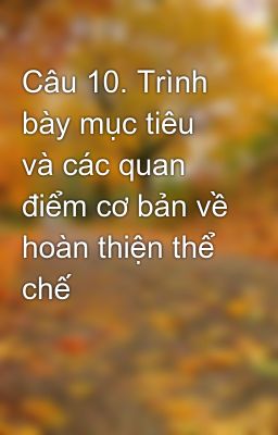 Câu 10. Trình bày mục tiêu và các quan điểm cơ bản về hoàn thiện thể chế