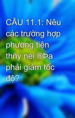 CÂU 11.1: Nêu các trường hợp phương tiện thñy néi ®Þa phải giảm tốc độ?