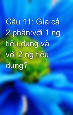 Câu 11: Gía cả 2 phần:với 1 ng tiêu dung và với 2 ng tiêu dung?