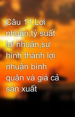 Câu 11.Lợi nhuận,tỷ suất lợi nhuận,sự hình thành lợi nhuận bình quân và giá cả sản xuất