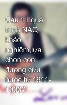 Câu 11:quá trình NAQ khảo nghiệm,lựa chọn con đường cứu nước từ 1911- 1930?