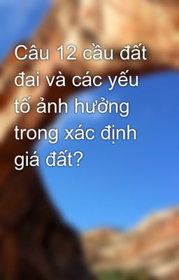 Câu 12 cầu đất đai và các yếu tố ảnh hưởng trong xác định giá đất?