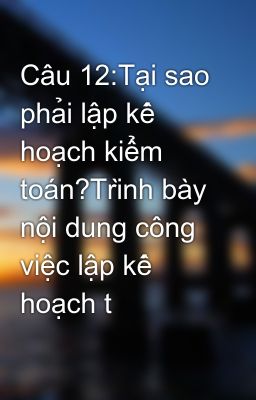 Câu 12:Tại sao phải lập kế hoạch kiểm toán?Trình bày nội dung công việc lập kế hoạch t