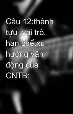 Câu 12:thành tựu ,vai trò, hạn chế,xu hướng vận động của CNTB: