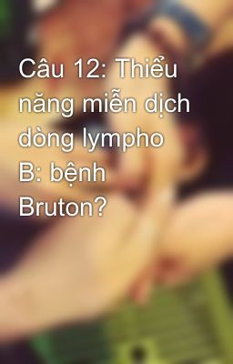 Câu 12: Thiểu năng miễn dịch dòng lympho B: bệnh Bruton?