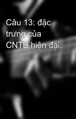 Câu 13: đặc trưng của CNTB hiện đại: