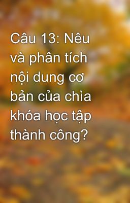 Câu 13: Nêu và phân tích nội dung cơ bản của chìa khóa học tập thành công?