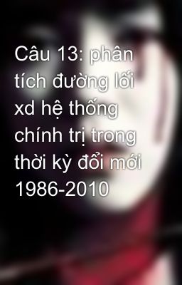 Câu 13: phân tích đường lối xd hệ thống chính trị trong thời kỳ đổi mới 1986-2010