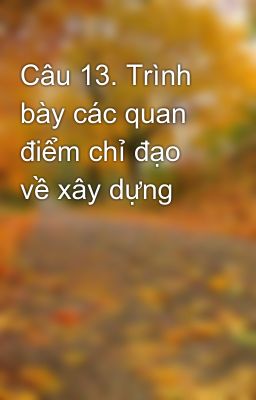 Câu 13. Trình bày các quan điểm chỉ đạo về xây dựng