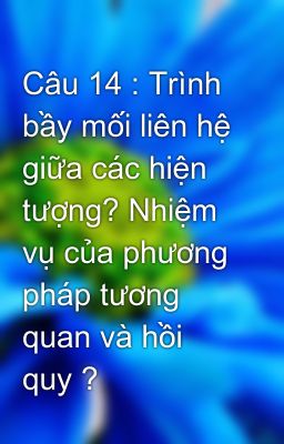 Câu 14 : Trình bầy mối liên hệ giữa các hiện tượng? Nhiệm vụ của phương pháp tương quan và hồi quy ?