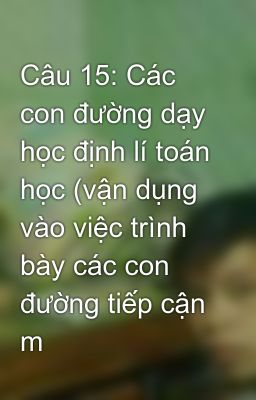 Câu 15: Các con đường dạy học định lí toán học (vận dụng vào việc trình bày các con đường tiếp cận m