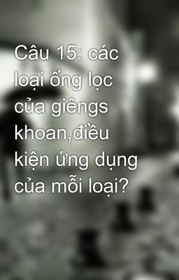 Câu 15: các loại ống lọc của giêngs khoan,điều kiện ứng dụng của mỗi loại?