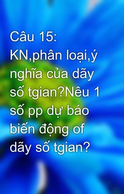 Câu 15: KN,phân loại,ý nghĩa của dãy số tgian?Nêu 1 số pp dự báo biến động of dãy số tgian?