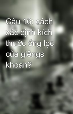 Câu 16: cách xác định kích thước ống lọc của giêngs khoan?