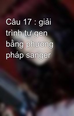 Câu 17 : giải trình tự gen bằng phương pháp sanger