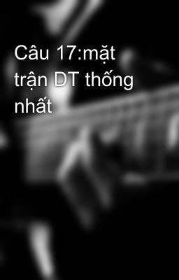 Câu 17:mặt trận DT thống nhất