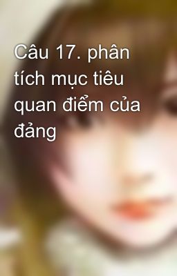 Câu 17. phân tích mục tiêu quan điểm của đảng