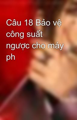 Câu 18 Bảo vệ công suất ngược cho máy ph