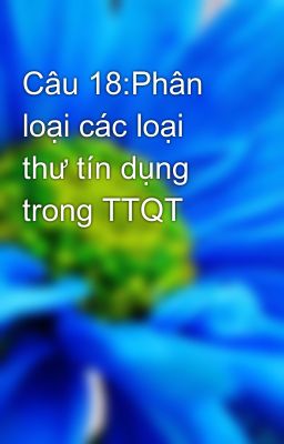 Câu 18:Phân loại các loại thư tín dụng trong TTQT