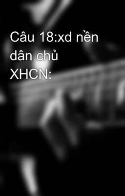 Câu 18:xd nền dân chủ XHCN: