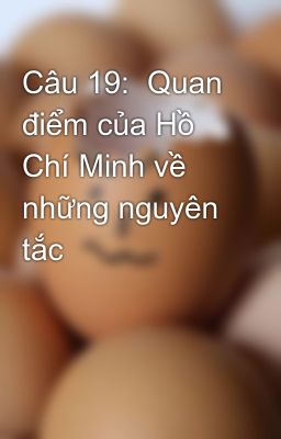 Câu 19:  Quan điểm của Hồ Chí Minh về những nguyên tắc