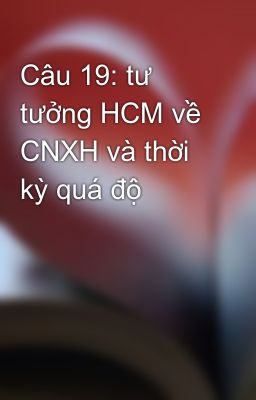 Câu 19: tư tưởng HCM về CNXH và thời kỳ quá độ