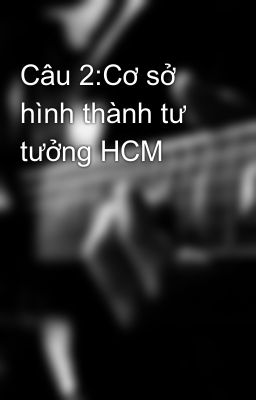 Câu 2:Cơ sở hình thành tư tưởng HCM