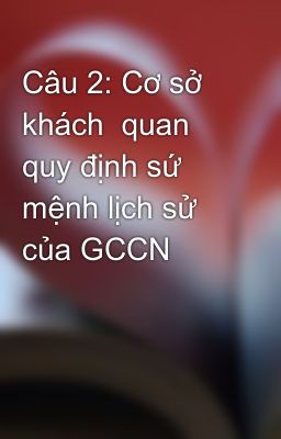 Câu 2: Cơ sở khách  quan quy định sứ mệnh lịch sử của GCCN