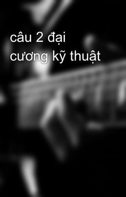 câu 2 đại cương kỹ thuật