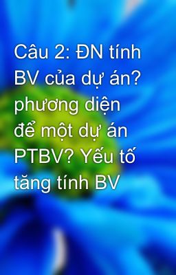 Câu 2: ĐN tính BV của dự án? phương diện để một dự án PTBV? Yếu tố tăng tính BV