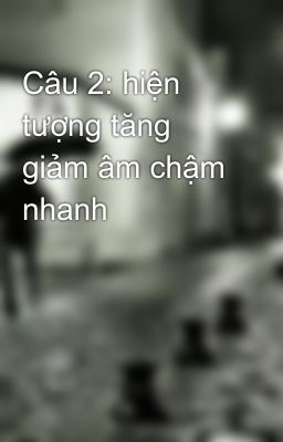 Câu 2: hiện tượng tăng giảm âm chậm nhanh