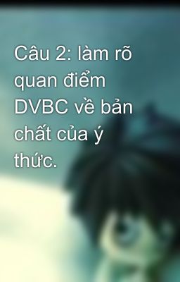 Câu 2: làm rõ quan điểm DVBC về bản chất của ý thức.