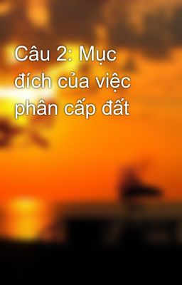 Câu 2: Mục đích của việc phân cấp đất