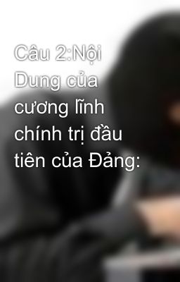 Câu 2:Nội Dung của cương lĩnh chính trị đầu tiên của Đảng: