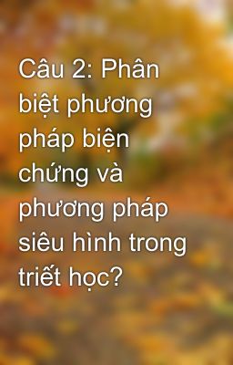 Câu 2: Phân biệt phương pháp biện chứng và phương pháp siêu hình trong triết học?