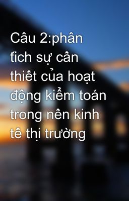 Câu 2:phân tích sự cần thiết của hoạt động kiểm toán trong nền kinh tế thị trường